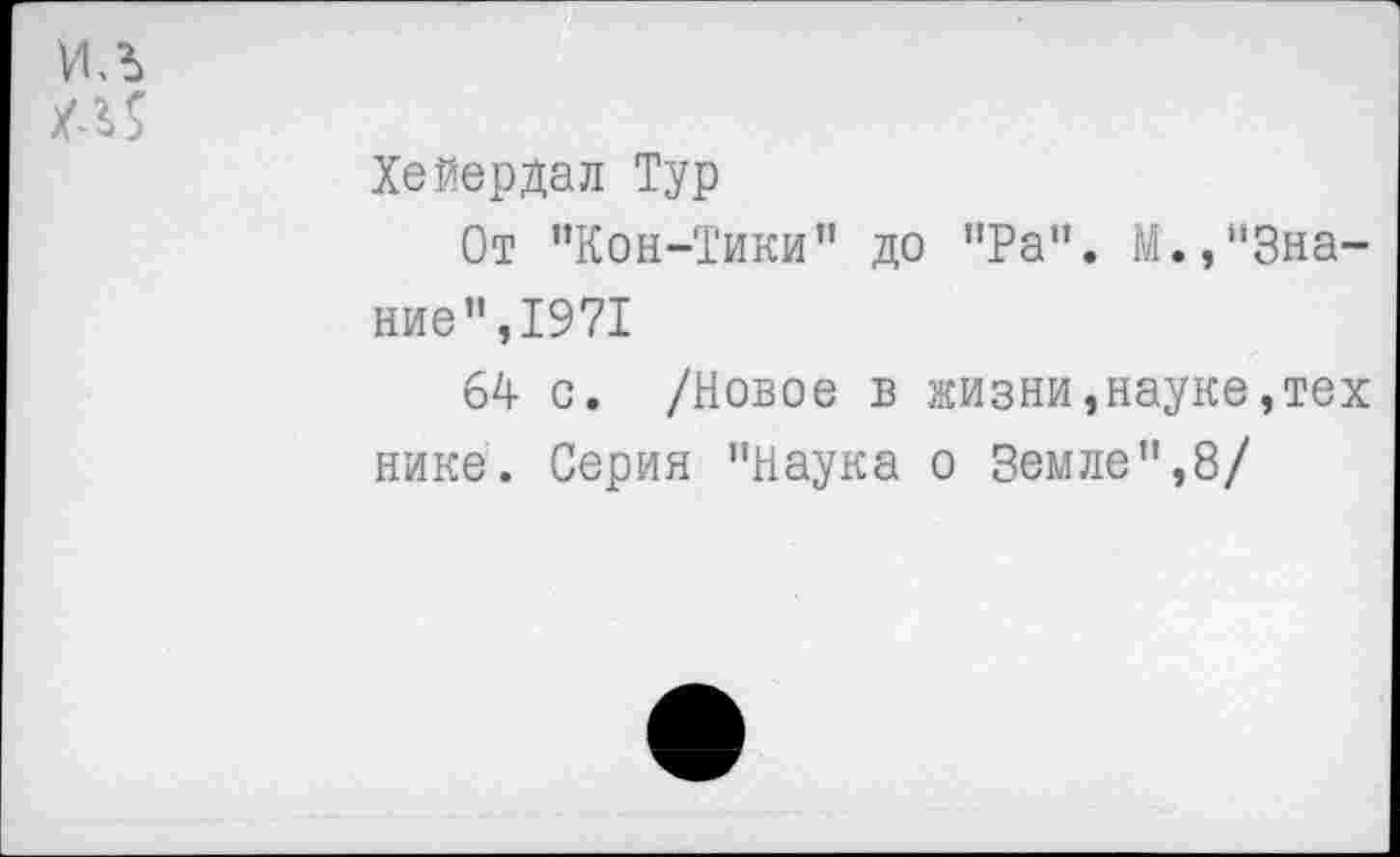 ﻿Хейердал Тур
От "Кон-Тики" до "Ра". М.,"Знание ",1971
64 с. /Новое в жизни,науке,тех нике. Серия "Наука о Земле",8/